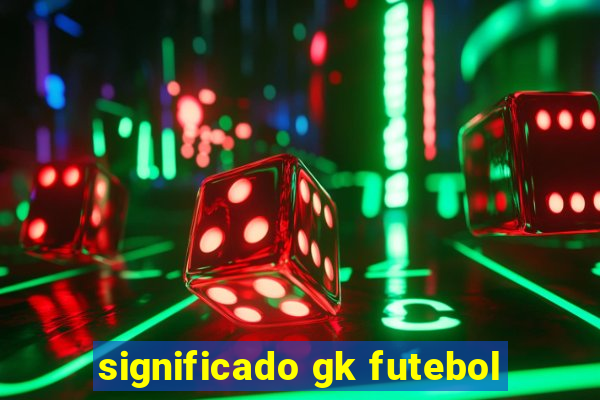 significado gk futebol